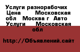 Услуги разнорабочих › Цена ­ 1 - Московская обл., Москва г. Авто » Услуги   . Московская обл.